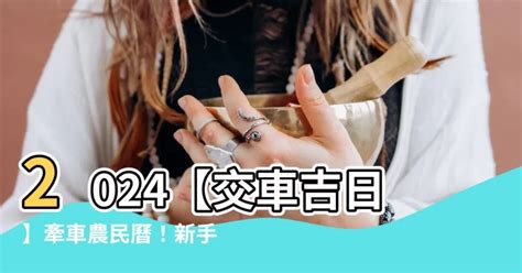 交車吉時|【2024交車吉日】農民曆牽車、交車好日子查詢